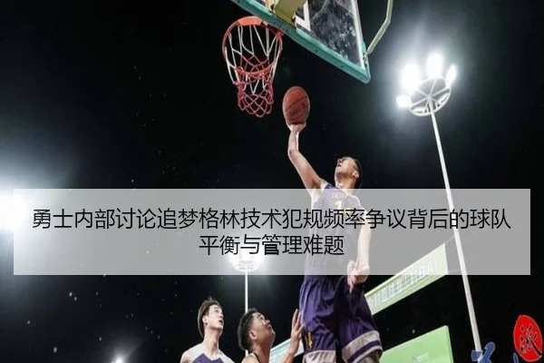 勇士内部讨论追梦格林技术犯规频率争议背后的球队平衡与管理难题