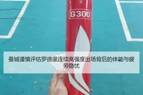 曼城谨慎评估罗德里连续高强度出场背后的体能与疲劳隐忧
