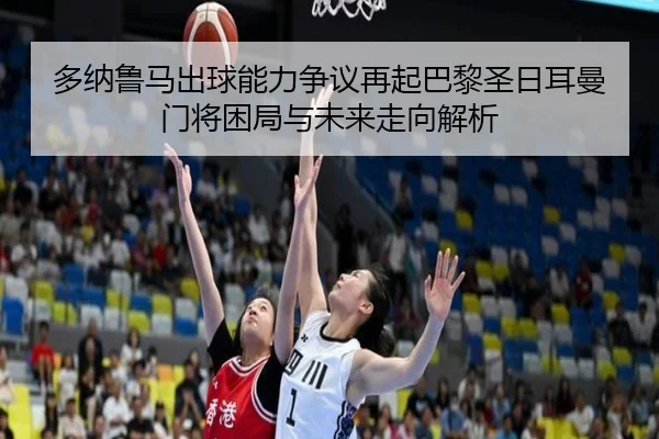 多纳鲁马出球能力争议再起巴黎圣日耳曼门将困局与未来走向解析（kaiyun）
