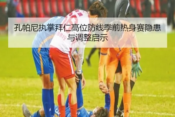 孔帕尼执掌拜仁高位防线季前热身赛隐患与调整启示 - kaiyun