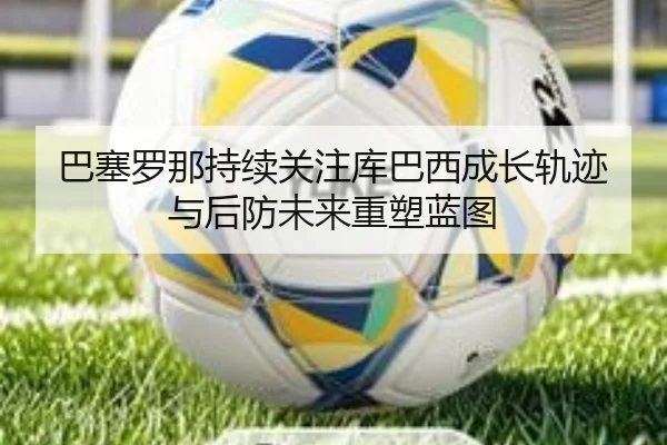 巴塞罗那持续关注库巴西成长轨迹与后防未来重塑蓝图 | kaiyun