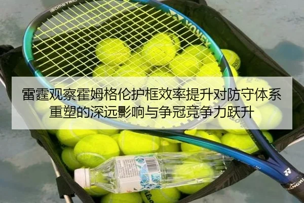雷霆观察霍姆格伦护框效率提升对防守体系重塑的深远影响与争冠竞争力跃升 - kaiyun