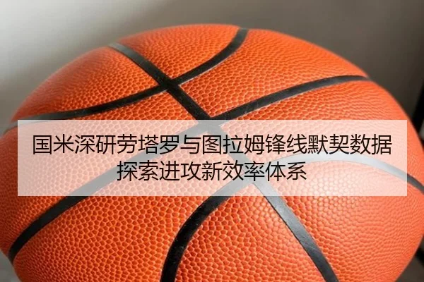 国米深研劳塔罗与图拉姆锋线默契数据探索进攻新效率体系