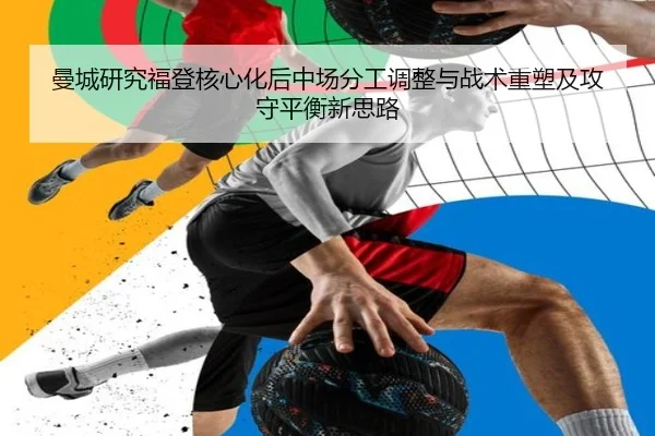 曼城研究福登核心化后中场分工调整与战术重塑及攻守平衡新思路（kaiyun）