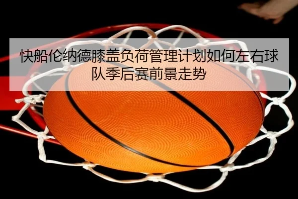快船伦纳德膝盖负荷管理计划如何左右球队季后赛前景走势
