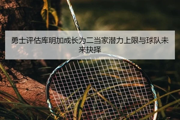 勇士评估库明加成长为二当家潜力上限与球队未来抉择 - kaiyun