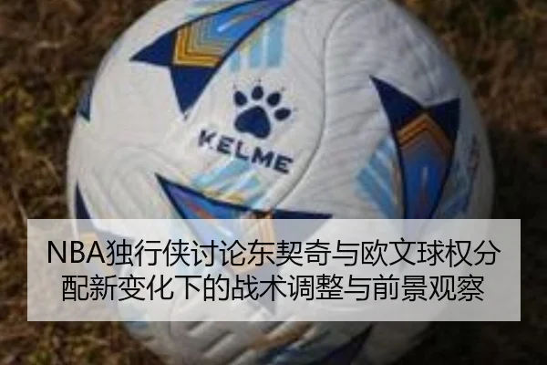 NBA独行侠讨论东契奇与欧文球权分配新变化下的战术调整与前景观察 - kaiyun