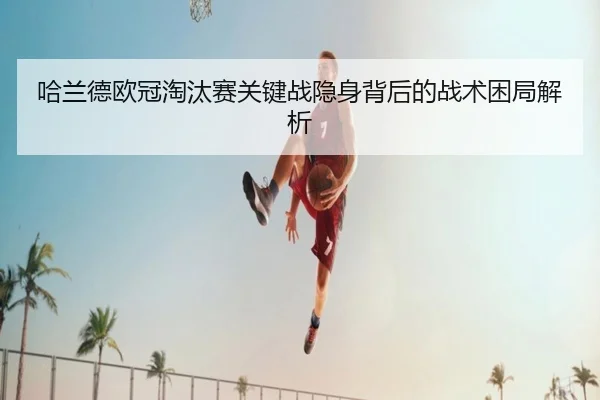 哈兰德欧冠淘汰赛关键战隐身背后的战术困局解析 | kaiyun