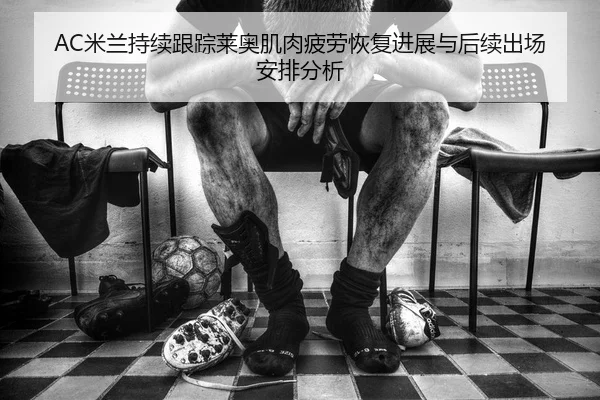 AC米兰持续跟踪莱奥肌肉疲劳恢复进展与后续出场安排分析